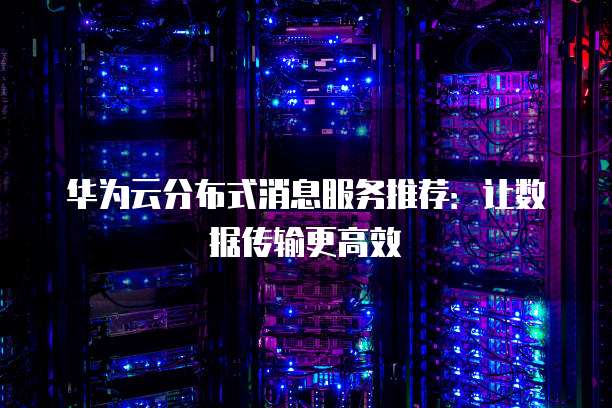 华为云分布式消息服务推荐：让数据传输更高效