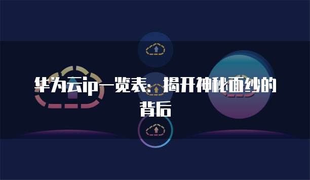 华为云ip一览表:揭开神秘面纱的背后