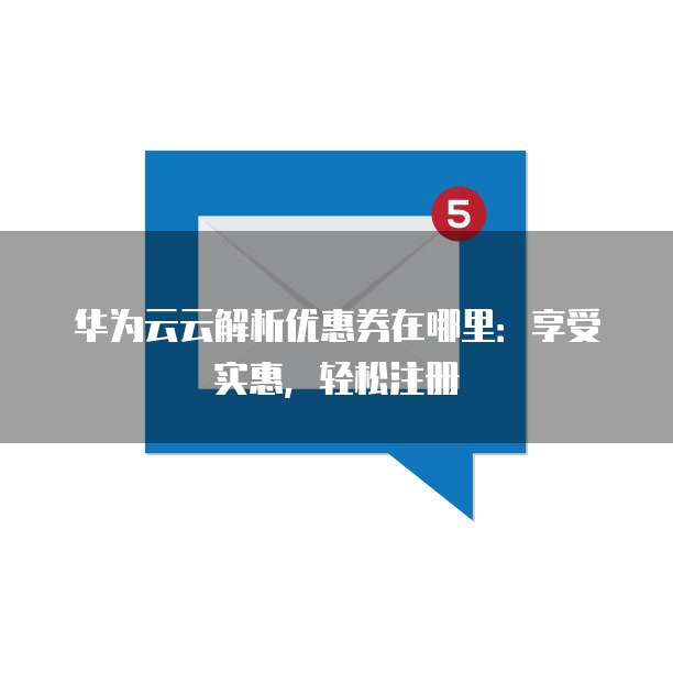 华为云云解析优惠券在哪里:享受实惠,轻松注册