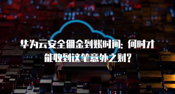 华为云安全佣金到账时间: 何时才能收到这笔意外之财?