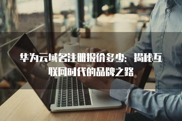 华为云域名注册报价多少:揭秘互联网时代的品牌之路