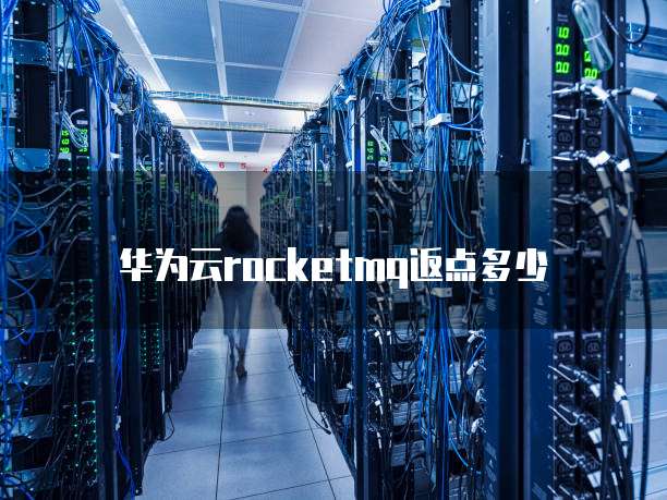 华为云rocketmq返点多少