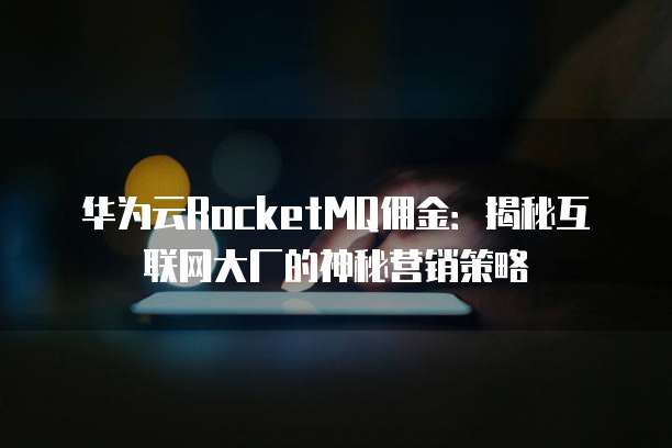 华为云RocketMQ佣金:揭秘互联网大厂的神秘营销策略