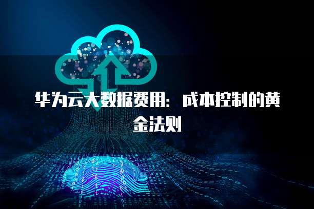 华为云大数据费用:成本控制的黄金法则