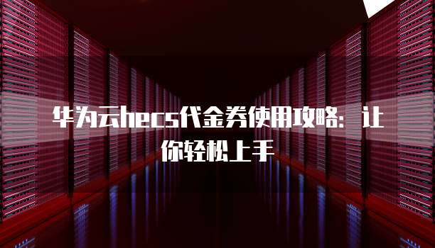 华为云hecs代金券使用攻略:让你轻松上手