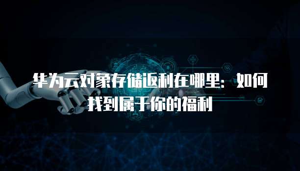 华为云对象存储返利在哪里:如何找到属于你的福利