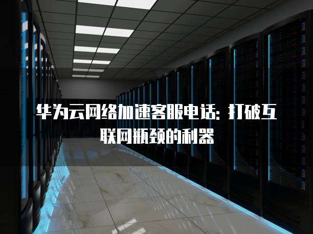 华为云网络加速客服电话: 打破互联网瓶颈的利器