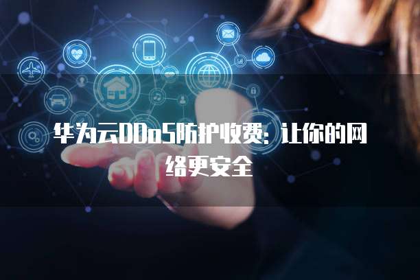 华为云DDoS防护收费: 让你的网络更安全
