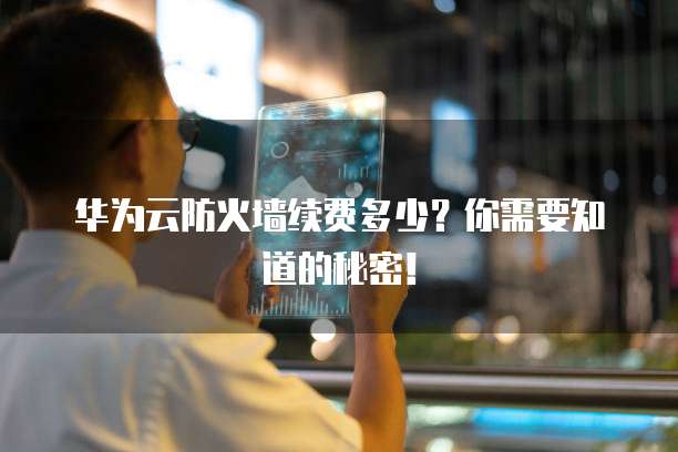 华为云防火墙续费多少?你需要知道的秘密!