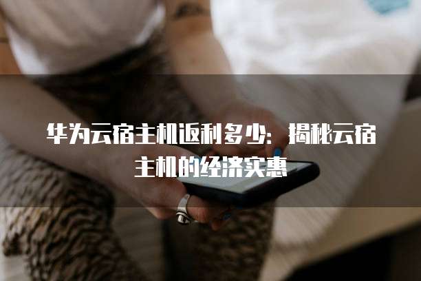 华为云宿主机返利多少:揭秘云宿主机的经济实惠