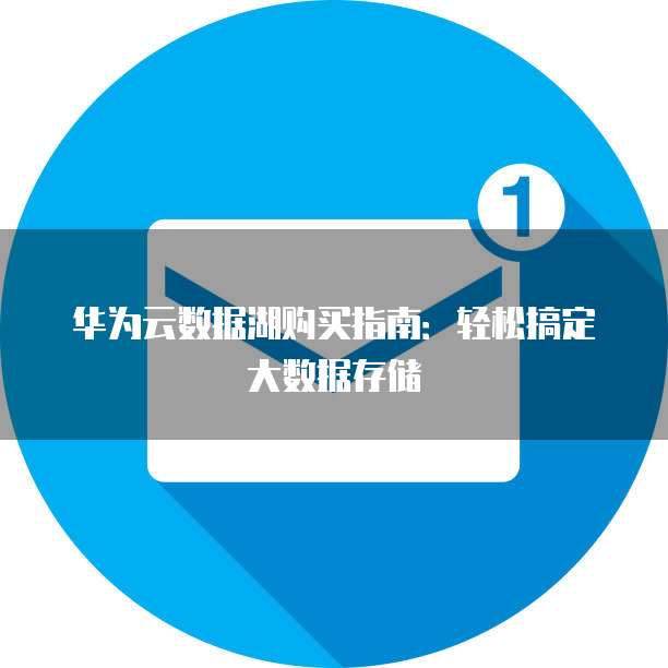华为云数据湖购买指南:轻松搞定大数据存储