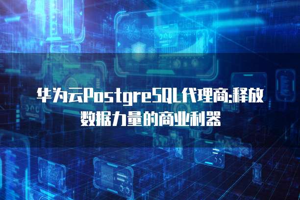 华为云PostgreSQL代理商:释放数据力量的商业利器