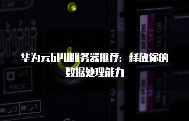 华为云GPU服务器推荐：释放你的数据处理能力