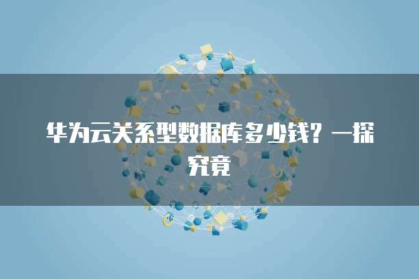 华为云关系型数据库多少钱？一探究竟