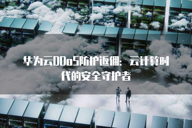 华为云DDoS防护返佣:云计算时代的安全守护者