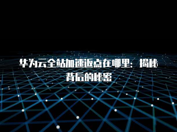 华为云全站加速返点在哪里:揭秘背后的秘密