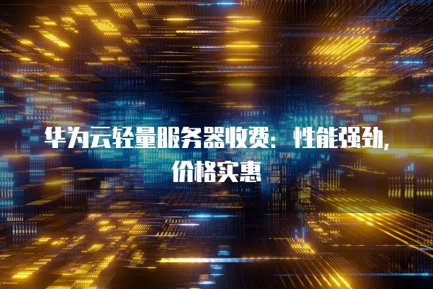 华为云轻量服务器收费:性能强劲,价格实惠