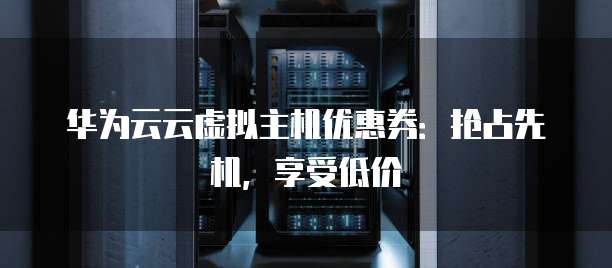 华为云云虚拟主机优惠券:抢占先机,享受低价