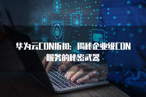 华为云CDN折扣:揭秘企业级CDN服务的秘密武器
