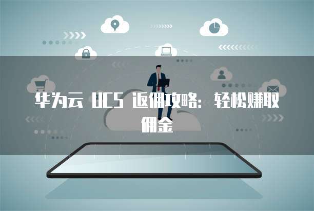 华为云 UCS 返佣攻略:轻松赚取佣金