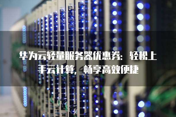 华为云轻量服务器优惠券:轻松上手云计算,畅享高效便捷