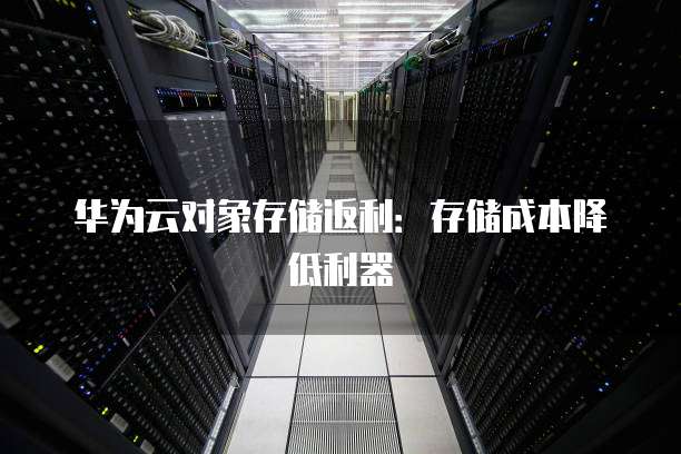 华为云对象存储返利：存储成本降低利器