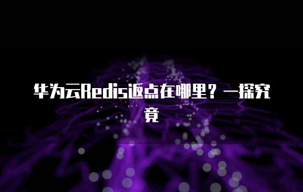 华为云Redis返点在哪里?一探究竟