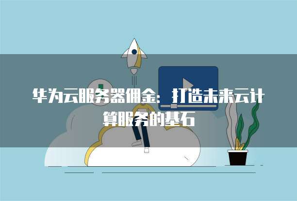 华为云服务器佣金:打造未来云计算服务的基石
