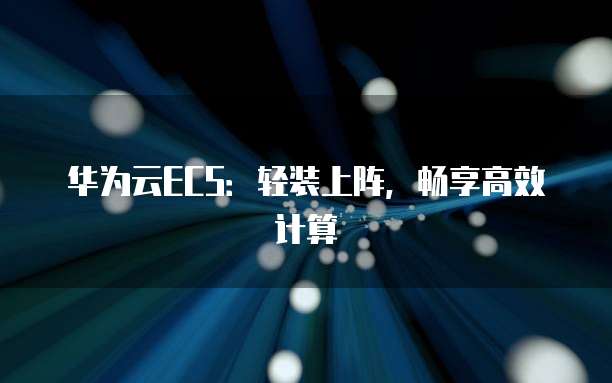华为云ECS:轻装上阵,畅享高效计算