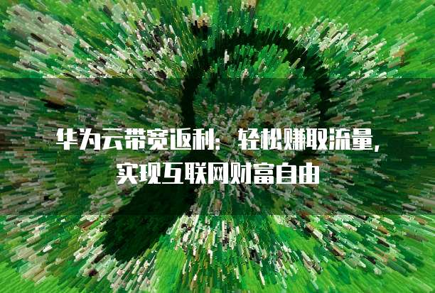 华为云带宽返利:轻松赚取流量,实现互联网财富自由