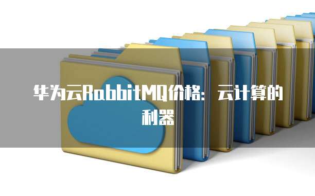 华为云RabbitMQ价格:云计算的利器
