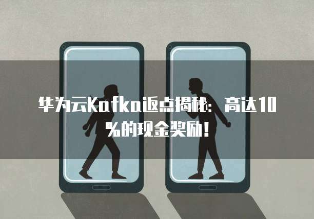 华为云Kafka返点揭秘：高达10%的现金奖励！
