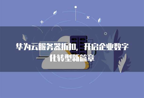华为云服务器折扣,开启企业数字化转型新篇章