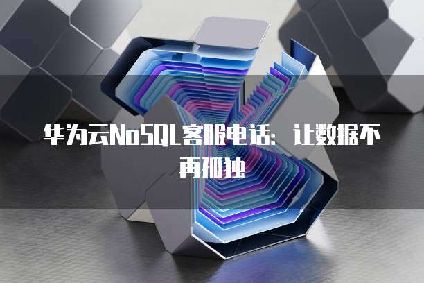 华为云NoSQL客服电话:让数据不再孤独