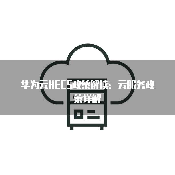 华为云HECS政策解读：云服务政策详解