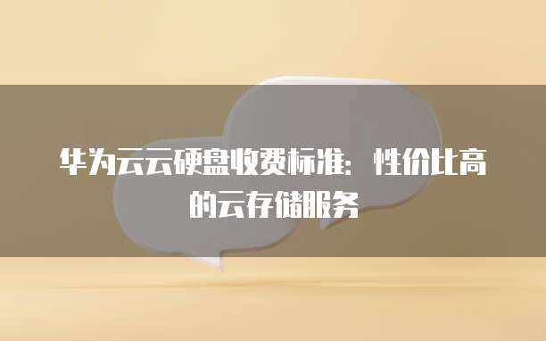 华为云云硬盘收费标准:性价比高的云存储服务