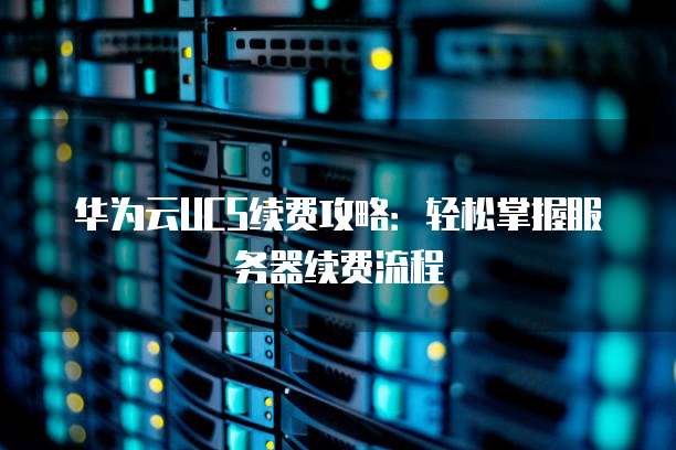 华为云UCS续费攻略:轻松掌握服务器续费流程