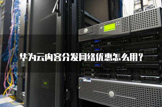 华为云内容分发网络优惠怎么用?
