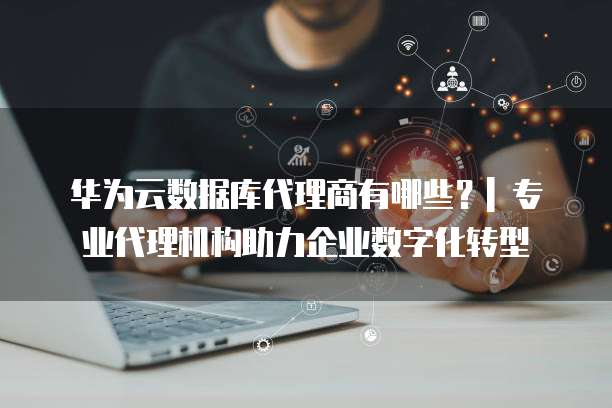华为云数据库代理商有哪些?| 专业代理机构助力企业数字化转型