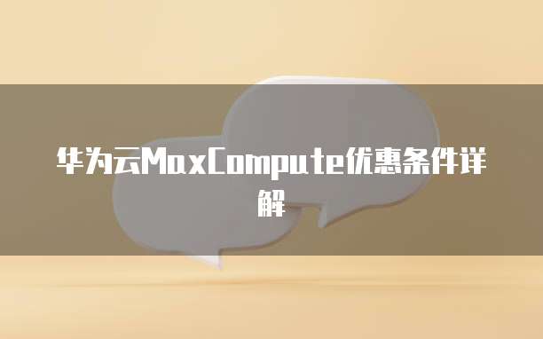 华为云MaxCompute优惠条件详解