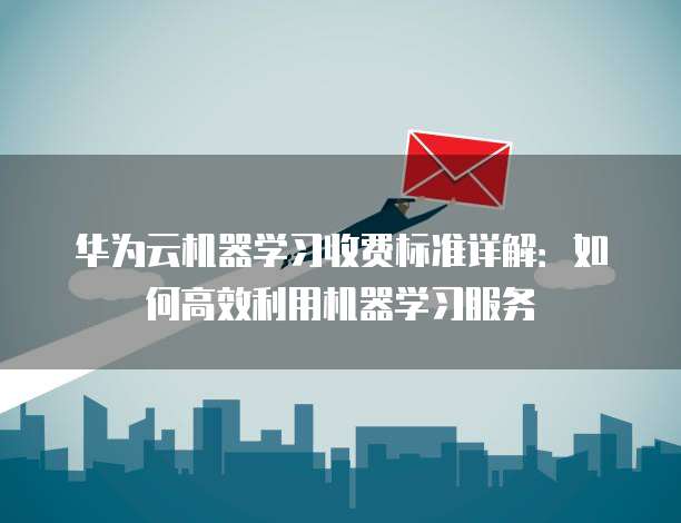 华为云机器学习收费标准详解:如何高效利用机器学习服务