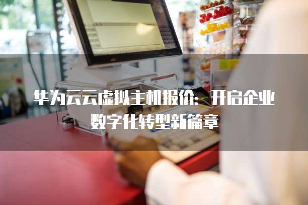 华为云云虚拟主机报价:开启企业数字化转型新篇章