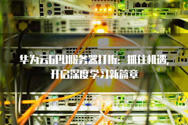 华为云GPU服务器打折:抓住机遇,开启深度学习新篇章