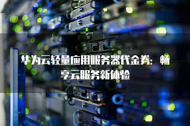 华为云轻量应用服务器代金券：畅享云服务新体验