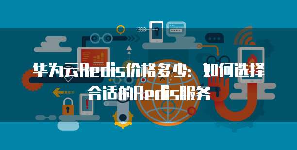 华为云Redis价格多少:如何选择合适的Redis服务