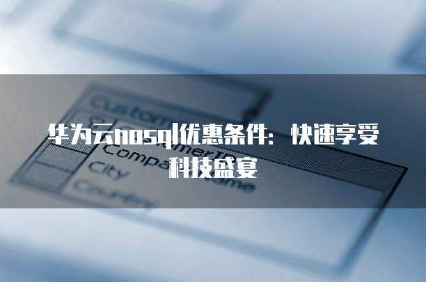 华为云nosql优惠条件:快速享受科技盛宴