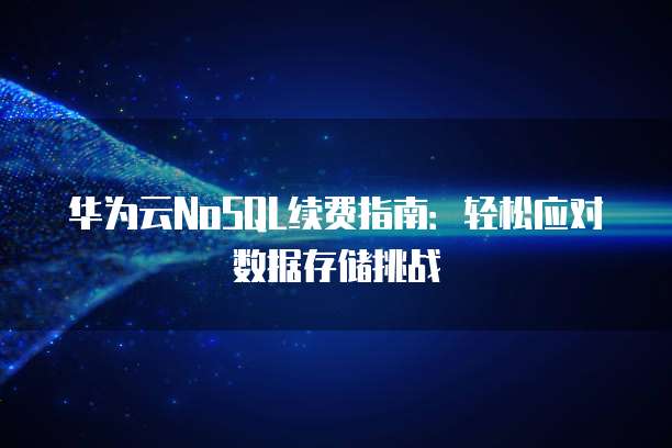 华为云NoSQL续费指南:轻松应对数据存储挑战