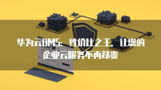 华为云DMS:性价比之王,让您的企业云服务不再昂贵