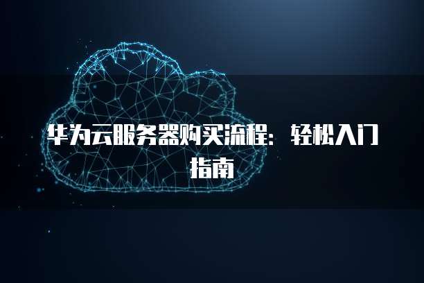 华为云服务器购买流程:轻松入门指南