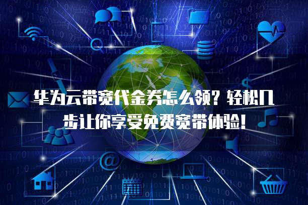 华为云带宽代金券怎么领？轻松几步让你享受免费宽带体验！